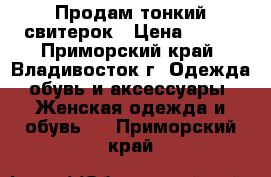 Продам тонкий свитерок › Цена ­ 500 - Приморский край, Владивосток г. Одежда, обувь и аксессуары » Женская одежда и обувь   . Приморский край